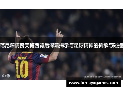 范尼深情赞美梅西背后深意揭示与足球精神的传承与碰撞 范尼深情赞美梅西背后深意揭示与足球精神的传承与碰撞