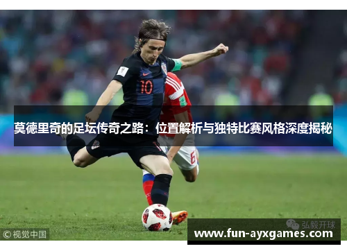 莫德里奇的足坛传奇之路：位置解析与独特比赛风格深度揭秘