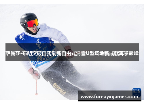 萨曼莎·布朗突破自我刷新自由式滑雪U型场地新成就再攀巅峰 萨曼莎·布朗突破自我刷新自由式滑雪U型场地新成就再攀巅峰