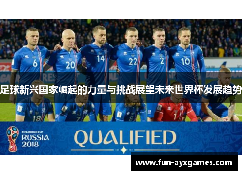 足球新兴国家崛起的力量与挑战展望未来世界杯发展趋势 足球新兴国家崛起的力量与挑战展望未来世界杯发展趋势