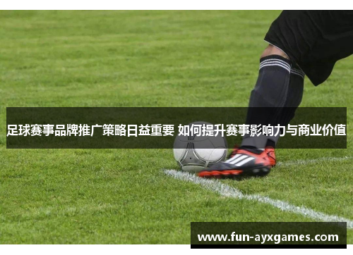 足球赛事品牌推广策略日益重要 如何提升赛事影响力与商业价值 足球赛事品牌推广策略日益重要 如何提升赛事影响力与商业价值