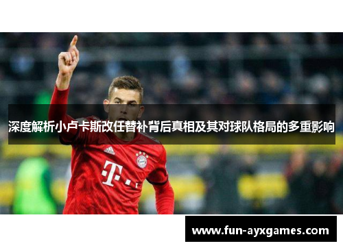 深度解析小卢卡斯改任替补背后真相及其对球队格局的多重影响 深度解析小卢卡斯改任替补背后真相及其对球队格局的多重影响