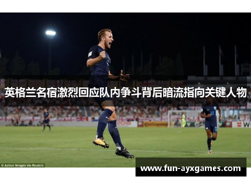 英格兰名宿激烈回应队内争斗背后暗流指向关键人物