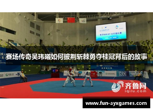 赛场传奇吴玮曦如何披荆斩棘勇夺桂冠背后的故事