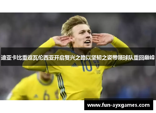 迪亚卡比重返瓦伦西亚开启复兴之路以坚韧之姿带领球队重回巅峰