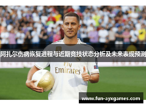 阿扎尔伤病恢复进程与近期竞技状态分析及未来表现预测 阿扎尔伤病恢复进程与近期竞技状态分析及未来表现预测