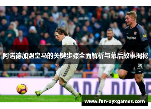 阿诺德加盟皇马的关键步骤全面解析与幕后故事揭秘