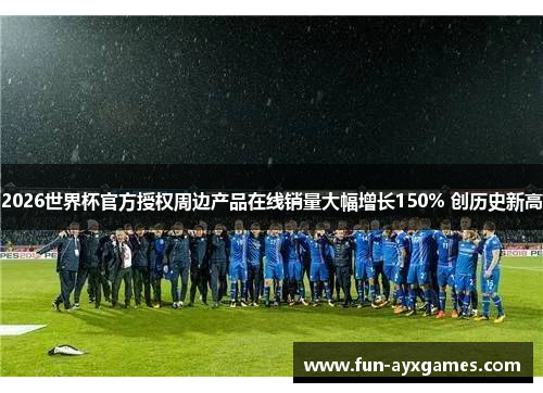 2026世界杯官方授权周边产品在线销量大幅增长150% 创历史新高 2026世界杯官方授权周边产品在线销量大幅增长150% 创历史新高