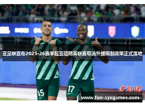 亚足联宣布2025-26赛季起亚冠精英联赛取消外援限制政策正式落地 亚足联宣布2025-26赛季起亚冠精英联赛取消外援限制政策正式落地