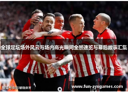 全球足坛场外风云与场内高光瞬间全景速览与幕后故事汇集 全球足坛场外风云与场内高光瞬间全景速览与幕后故事汇集