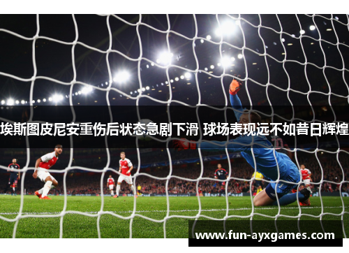 埃斯图皮尼安重伤后状态急剧下滑 球场表现远不如昔日辉煌 埃斯图皮尼安重伤后状态急剧下滑 球场表现远不如昔日辉煌