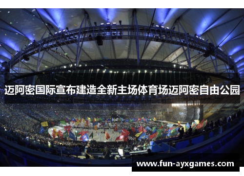 迈阿密国际宣布建造全新主场体育场迈阿密自由公园 迈阿密国际宣布建造全新主场体育场迈阿密自由公园