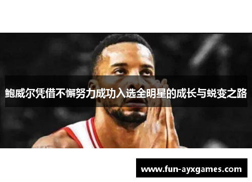 鲍威尔凭借不懈努力成功入选全明星的成长与蜕变之路 鲍威尔凭借不懈努力成功入选全明星的成长与蜕变之路