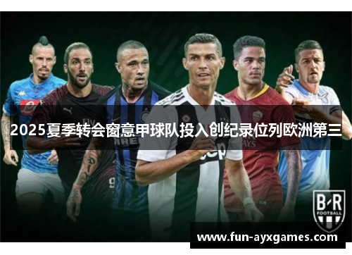 2025夏季转会窗意甲球队投入创纪录位列欧洲第三 2025夏季转会窗意甲球队投入创纪录位列欧洲第三