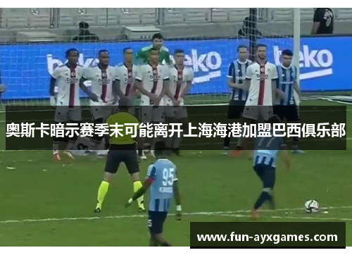 奥斯卡暗示赛季末可能离开上海海港加盟巴西俱乐部 奥斯卡暗示赛季末可能离开上海海港加盟巴西俱乐部