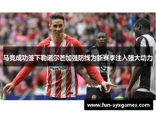 马竞成功签下勒诺尔芒加强防线为新赛季注入强大动力 马竞成功签下勒诺尔芒加强防线为新赛季注入强大动力